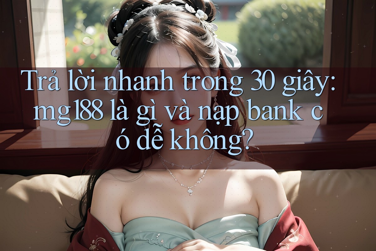 Trả lời nhanh trong 30 giây: mg188 là gì và nạp bank có dễ không? Trả lời nhanh trong 30 giây: mg188 là gì và nạp bank có dễ không?