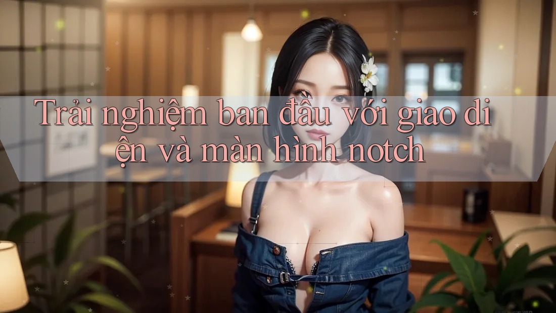 Trải nghiệm ban đầu với giao diện và màn hình notch Trải nghiệm ban đầu với giao diện và màn hình notch
