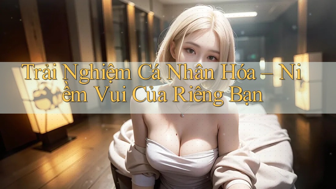 Trải nghiệm cá nhân hóa: Niềm vui của riêng bạn Trải nghiệm cá nhân hóa: Niềm vui của riêng bạn