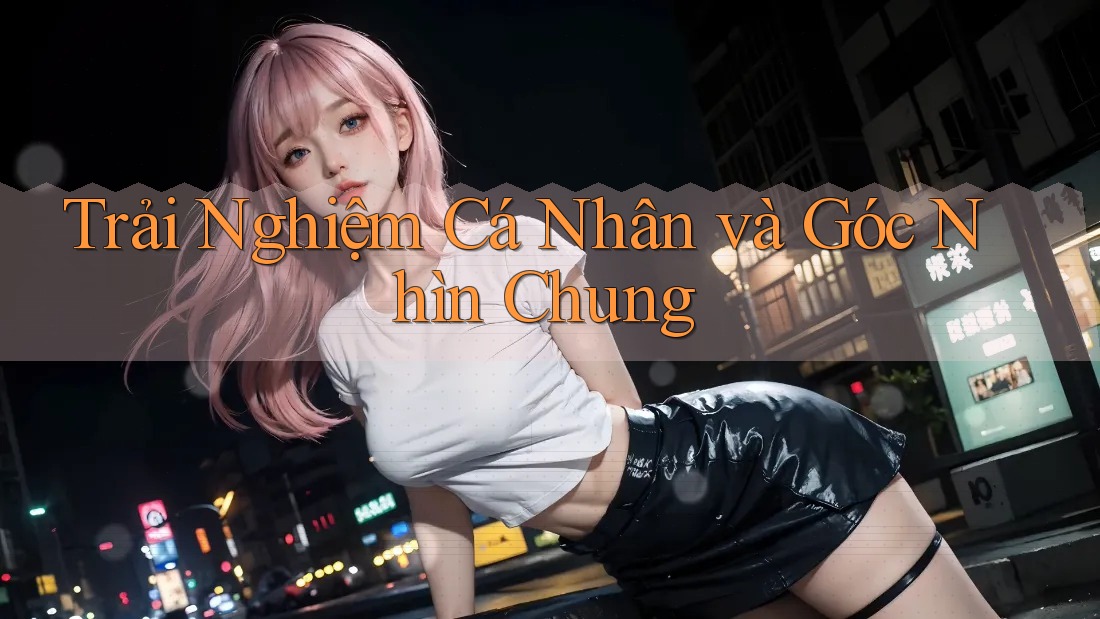 Trải Nghiệm Cá Nhân và Góc Nhìn Chung Trải Nghiệm Cá Nhân và Góc Nhìn Chung