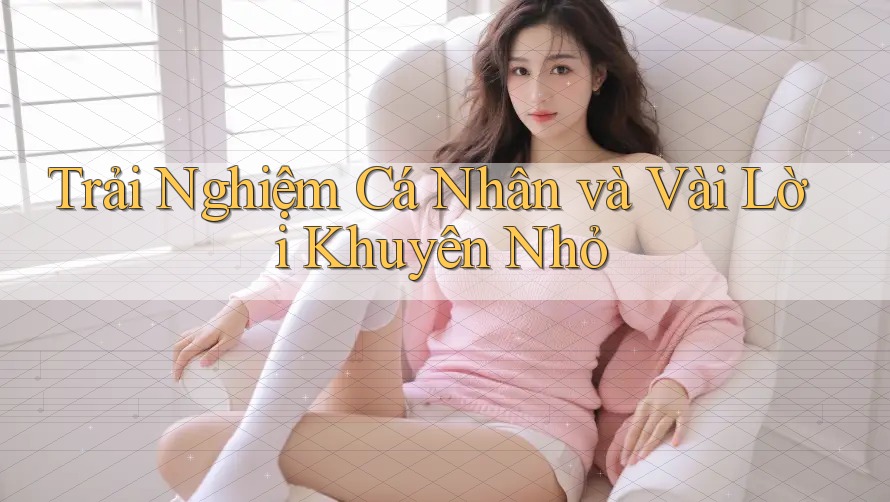 Trải Nghiệm Cá Nhân và Vài Lời Khuyên Nhỏ Trải Nghiệm Cá Nhân và Vài Lời Khuyên Nhỏ