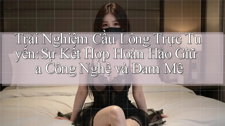Trải Nghiệm Cầu Lông Trực Tuyến: Sự Kết Hợp Hoàn Hảo Giữa Công Nghệ và Đam Mê Trải Nghiệm Cầu Lông Trực Tuyến: Sự Kết Hợp Hoàn Hảo Giữa Công Nghệ và Đam Mê