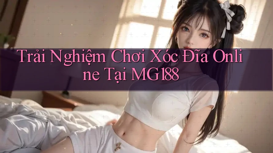 Trải Nghiệm Chơi Xóc Đĩa Online Tại MG188 Trải Nghiệm Chơi Xóc Đĩa Online Tại MG188