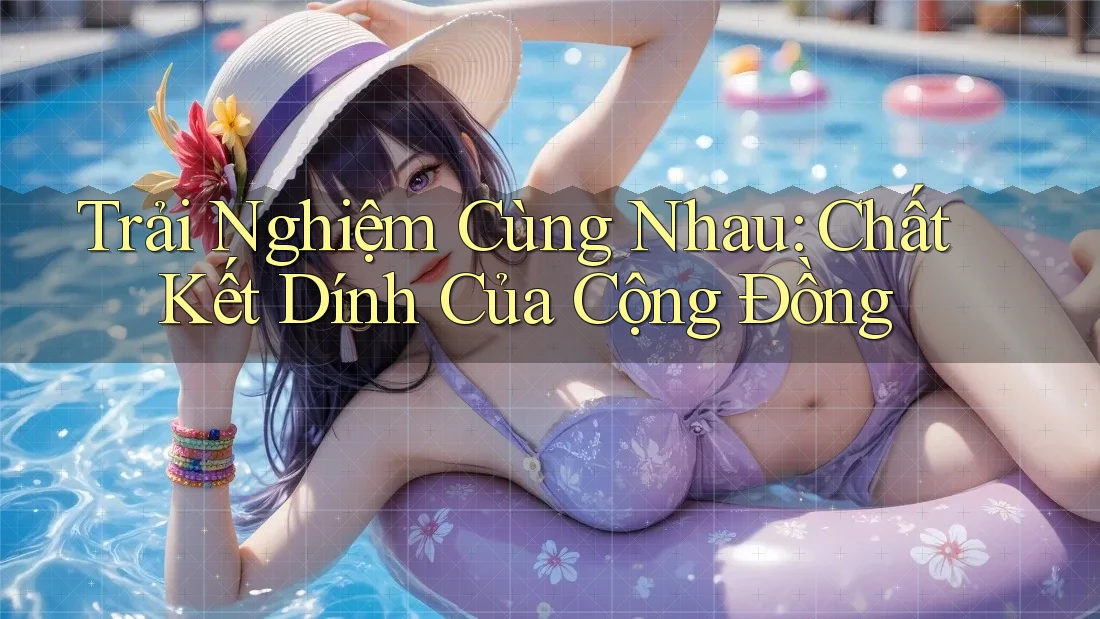 Trải Nghiệm Cùng Nhau: Chất Kết Dính Của Cộng Đồng