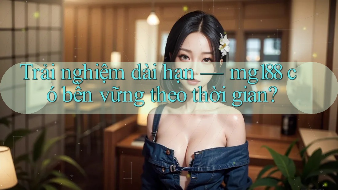 Trải nghiệm dài hạn — mg188 có bền vững theo thời gian? Trải nghiệm dài hạn — mg188 có bền vững theo thời gian?