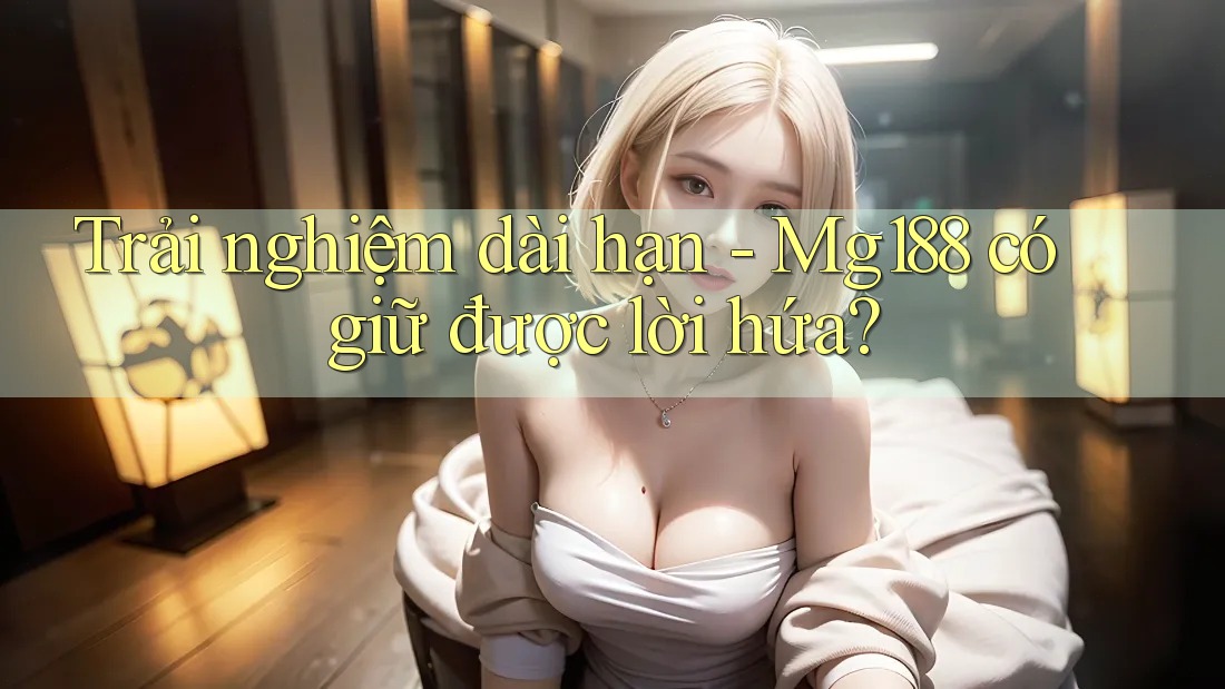Trải nghiệm dài hạn - Mg188 có giữ được lời hứa? Trải nghiệm dài hạn - Mg188 có giữ được lời hứa?