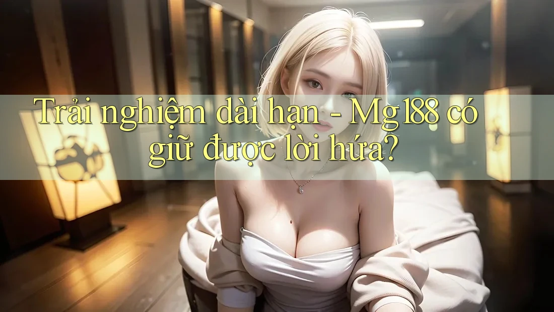 Trải nghiệm dài hạn - Mg188 có giữ được lời hứa? Trải nghiệm dài hạn - Mg188 có giữ được lời hứa?