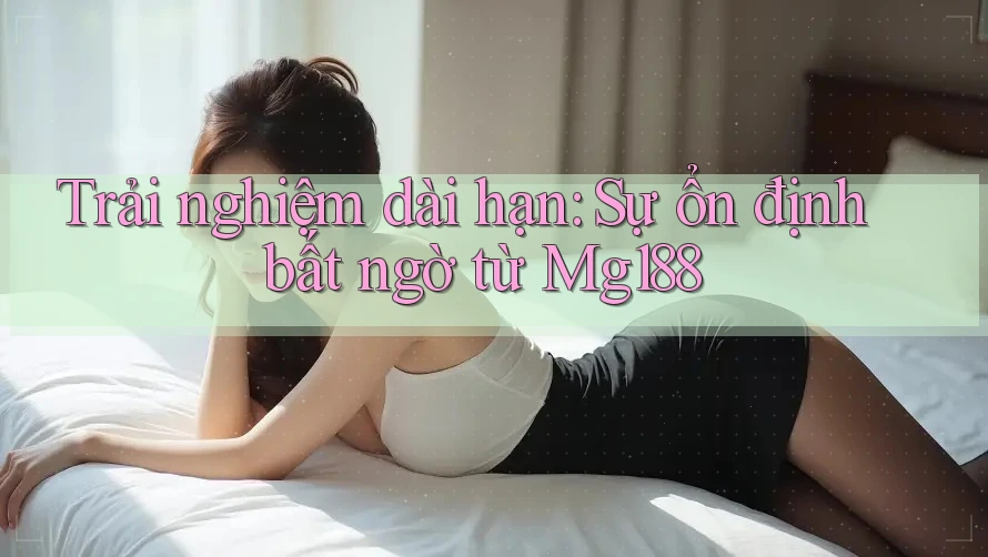 Trải nghiệm dài hạn: Sự ổn định bất ngờ từ Mg188 Trải nghiệm dài hạn: Sự ổn định bất ngờ từ Mg188