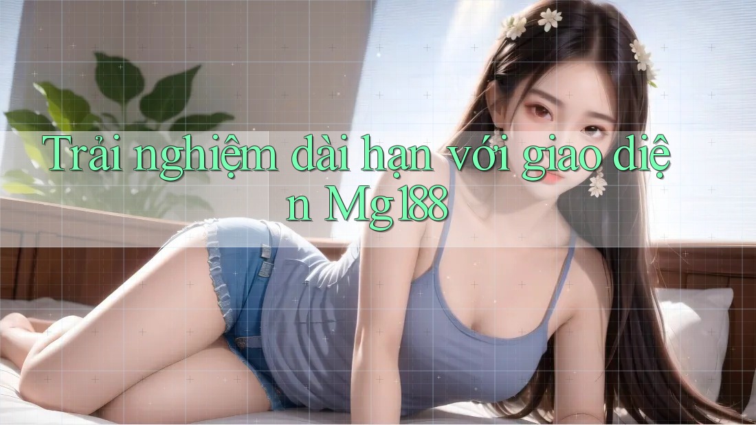 Trải nghiệm dài hạn với giao diện Mg188 Trải nghiệm dài hạn với giao diện Mg188
