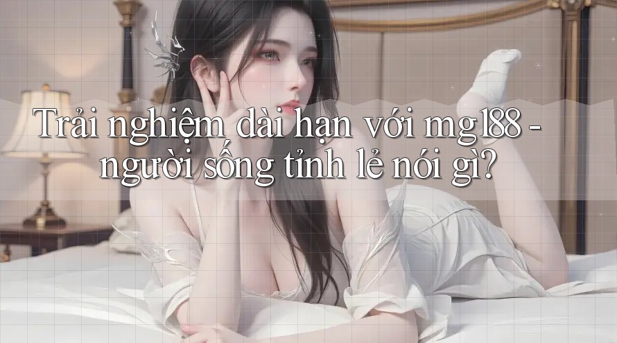 Trải nghiệm dài hạn với mg188 - người sống tỉnh lẻ nói gì? Trải nghiệm dài hạn với mg188 - người sống tỉnh lẻ nói gì?
