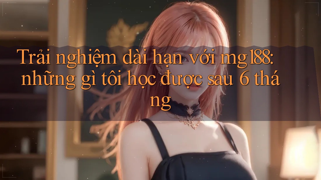 Trải nghiệm dài hạn với mg188: những gì tôi học được sau 6 tháng Trải nghiệm dài hạn với mg188: những gì tôi học được sau 6 tháng