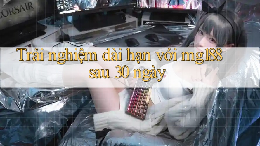 Trải nghiệm dài hạn với mg188 sau 30 ngày Trải nghiệm dài hạn với mg188 sau 30 ngày