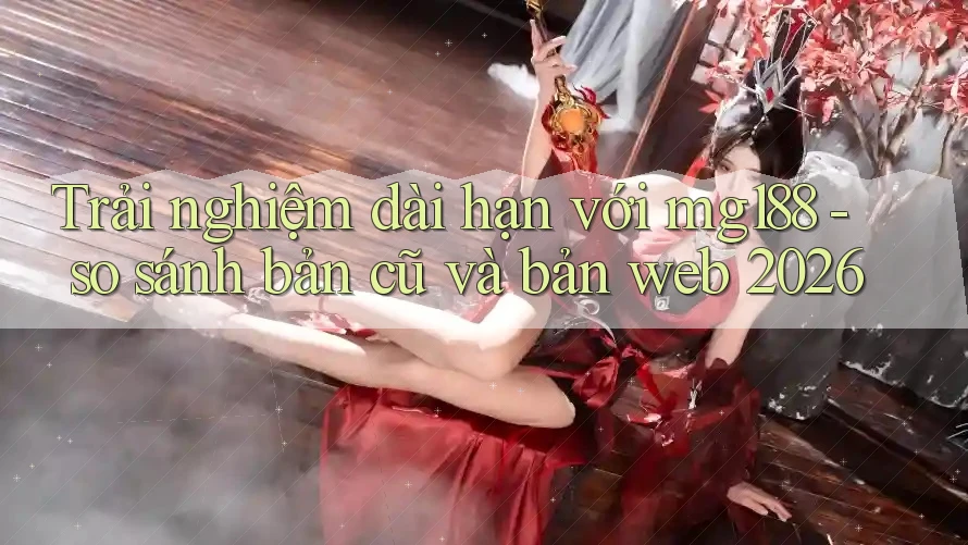 Trải nghiệm dài hạn với mg188 - so sánh bản cũ và bản web 2026 Trải nghiệm dài hạn với mg188 - so sánh bản cũ và bản web 2026