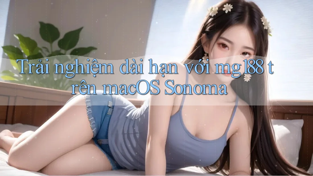 Trải nghiệm dài hạn với mg188 trên macOS Sonoma