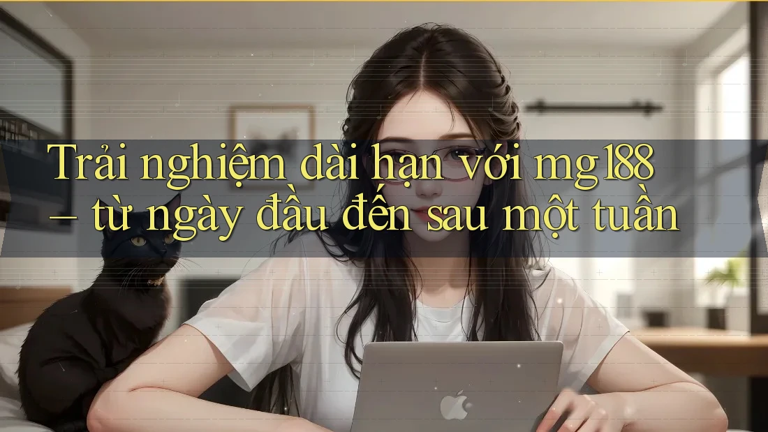 Trải nghiệm dài hạn với mg188 – từ ngày đầu đến sau một tuần Trải nghiệm dài hạn với mg188 – từ ngày đầu đến sau một tuần
