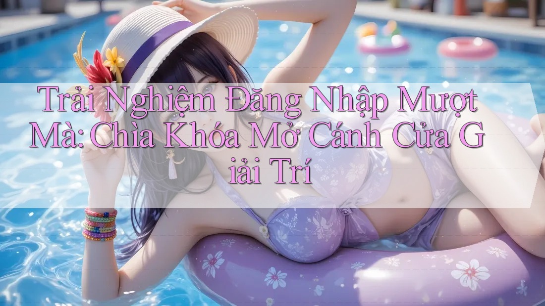 Trải Nghiệm Đăng Nhập Mượt Mà: Chìa Khóa Mở Cánh Cửa Giải Trí Trải Nghiệm Đăng Nhập Mượt Mà: Chìa Khóa Mở Cánh Cửa Giải Trí