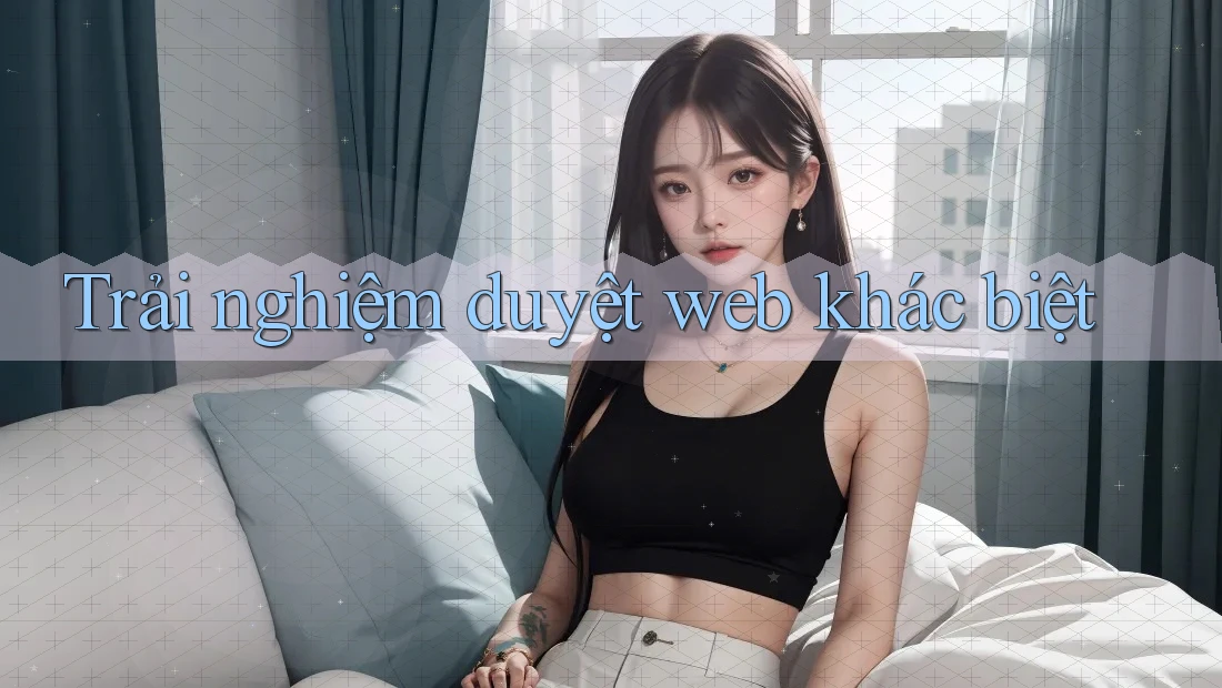 Trải nghiệm duyệt web khác biệt Trải nghiệm duyệt web khác biệt