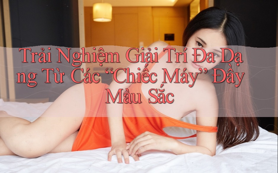 Trải Nghiệm Giải Trí Đa Dạng Từ Các “Chiếc Máy” Đầy Màu Sắc Trải Nghiệm Giải Trí Đa Dạng Từ Các “Chiếc Máy” Đầy Màu Sắc