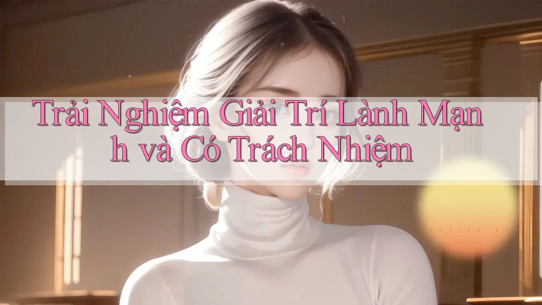 Trải Nghiệm Giải Trí Lành Mạnh và Có Trách Nhiệm Trải Nghiệm Giải Trí Lành Mạnh và Có Trách Nhiệm