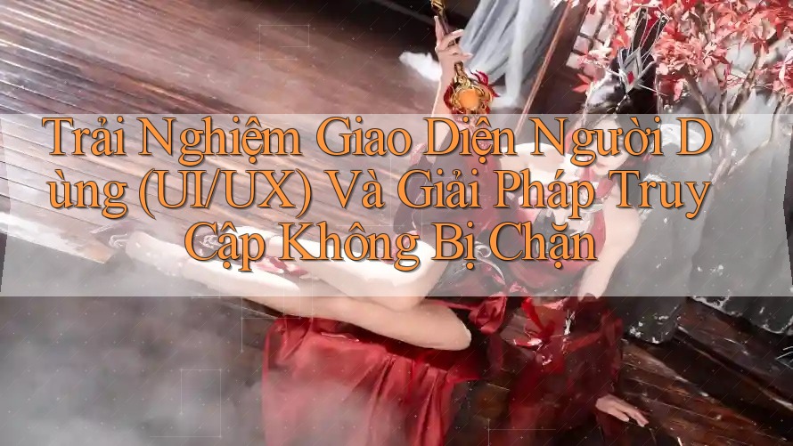 Trải Nghiệm Giao Diện Người Dùng (UI/UX) Và Giải Pháp Truy Cập Không Bị Chặn Trải Nghiệm Giao Diện Người Dùng (UI/UX) Và Giải Pháp Truy Cập Không Bị Chặn
