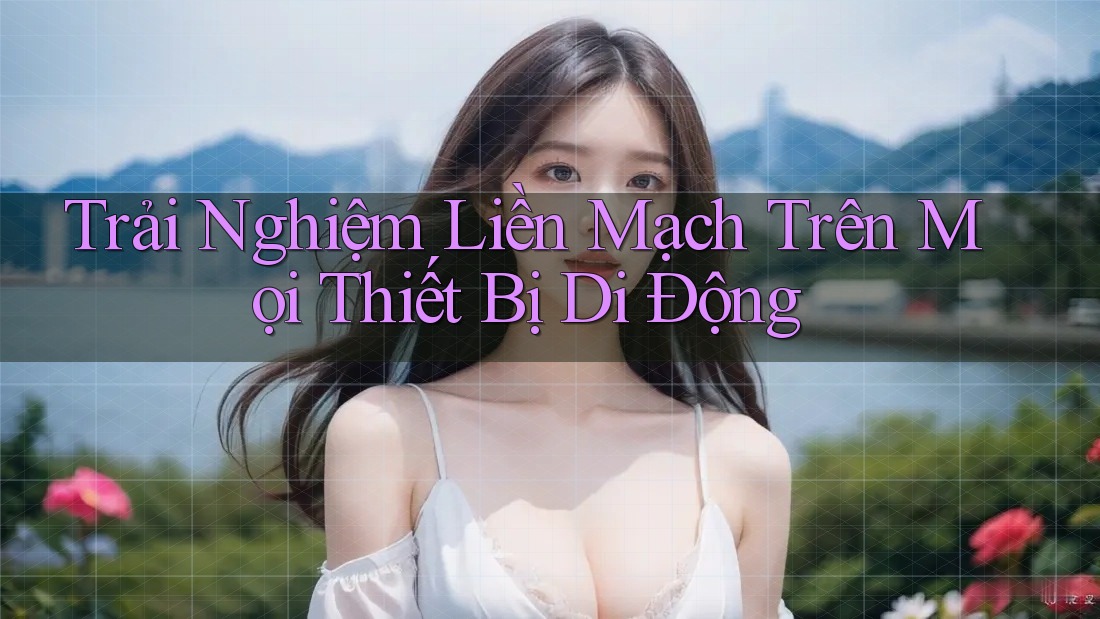 Trải Nghiệm Liền Mạch Trên Mọi Thiết Bị Di Động Trải Nghiệm Liền Mạch Trên Mọi Thiết Bị Di Động