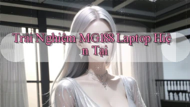 trải nghiệm mg188 laptop hiện tại