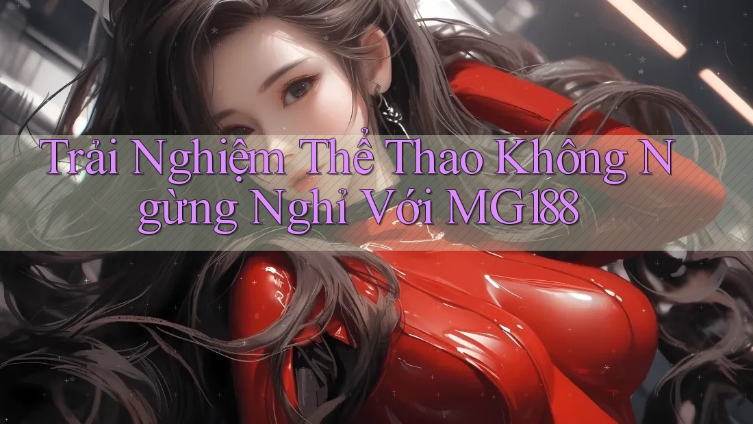 Trải Nghiệm Thể Thao Không Ngừng Nghỉ Với MG188 Trải Nghiệm Thể Thao Không Ngừng Nghỉ Với MG188
