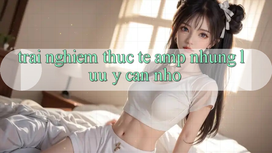 Trải Nghiệm Thực Tế & Những Lưu Ý Cần Nhớ Trải Nghiệm Thực Tế & Những Lưu Ý Cần Nhớ