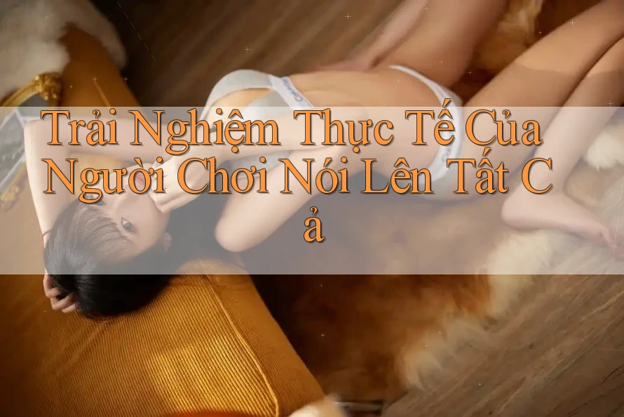 Trải Nghiệm Thực Tế Của Người Chơi Nói Lên Tất Cả Trải Nghiệm Thực Tế Của Người Chơi Nói Lên Tất Cả