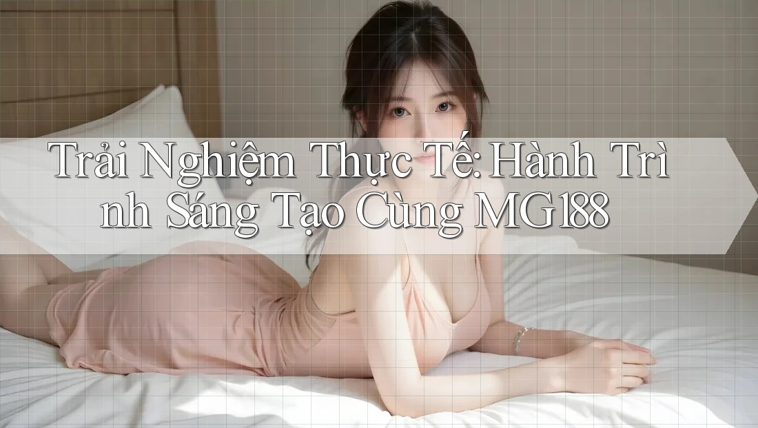 Trải Nghiệm Thực Tế: Hành Trình Sáng Tạo Cùng MG188 Trải Nghiệm Thực Tế: Hành Trình Sáng Tạo Cùng MG188
