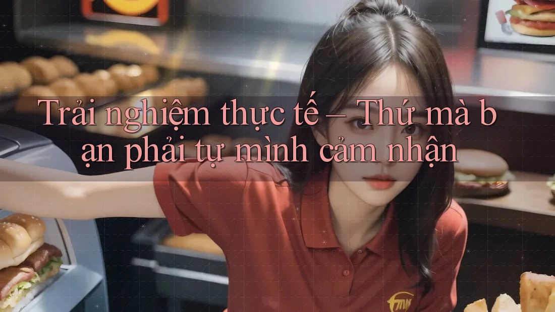 Trải nghiệm thực tế – Thứ mà bạn phải tự mình cảm nhận Trải nghiệm thực tế – Thứ mà bạn phải tự mình cảm nhận