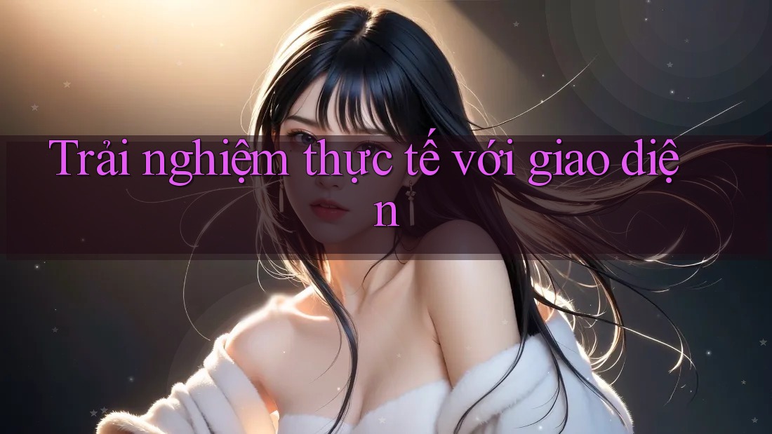 Trải nghiệm thực tế với giao diện Trải nghiệm thực tế với giao diện