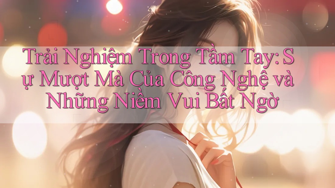 Trải Nghiệm Trong Tầm Tay: Sự Mượt Mà Của Công Nghệ và Những Niềm Vui Bất Ngờ Trải Nghiệm Trong Tầm Tay: Sự Mượt Mà Của Công Nghệ và Những Niềm Vui Bất Ngờ