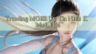 trending mg188 uy tín nhất Khánh Hòa