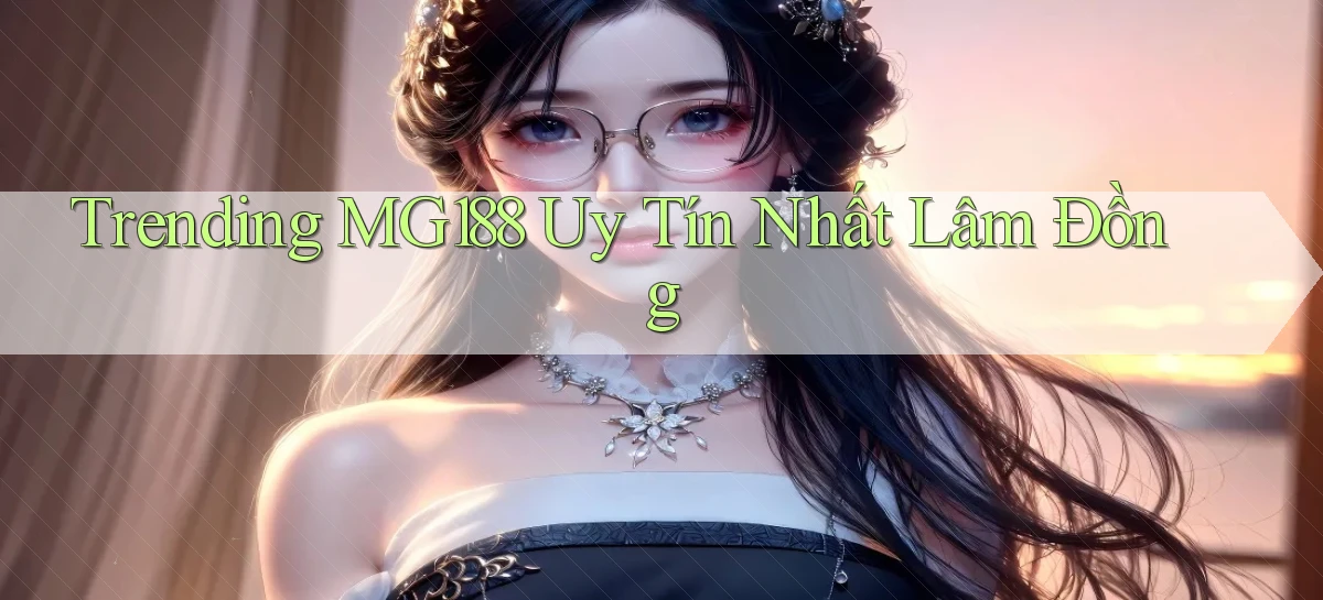 trending mg188 uy tín nhất Lâm Đồng