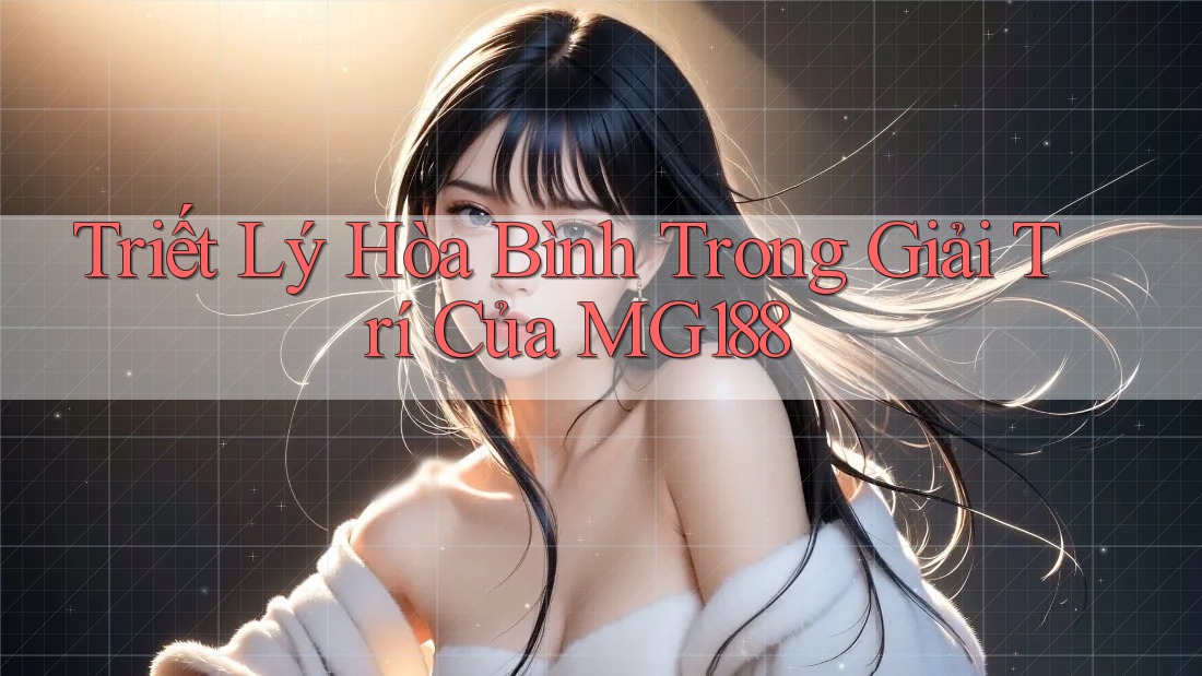 Triết Lý Hòa Bình Trong Giải Trí Của MG188