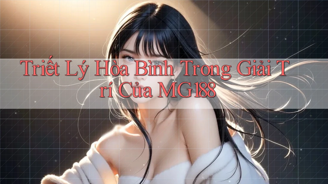 Triết Lý Hòa Bình Trong Giải Trí Của MG188 Triết Lý Hòa Bình Trong Giải Trí Của MG188