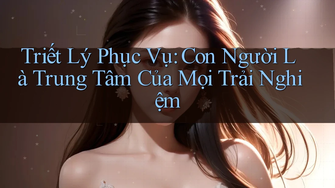 Triết Lý Phục Vụ: Con Người Là Trung Tâm Của Mọi Trải Nghiệm Triết Lý Phục Vụ: Con Người Là Trung Tâm Của Mọi Trải Nghiệm