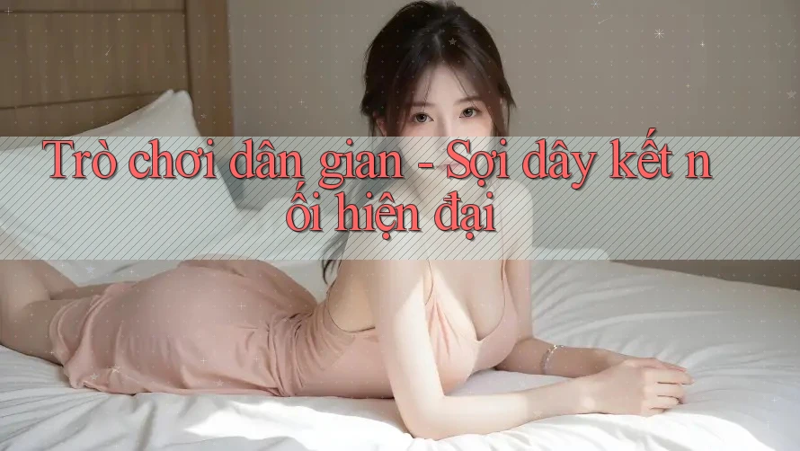 Trò chơi dân gian - Sợi dây kết nối hiện đại Trò chơi dân gian - Sợi dây kết nối hiện đại