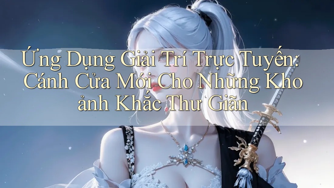 Ứng Dụng Giải Trí Trực Tuyến: Cánh Cửa Mới Cho Những Khoảnh Khắc Thư Giãn Ứng Dụng Giải Trí Trực Tuyến: Cánh Cửa Mới Cho Những Khoảnh Khắc Thư Giãn