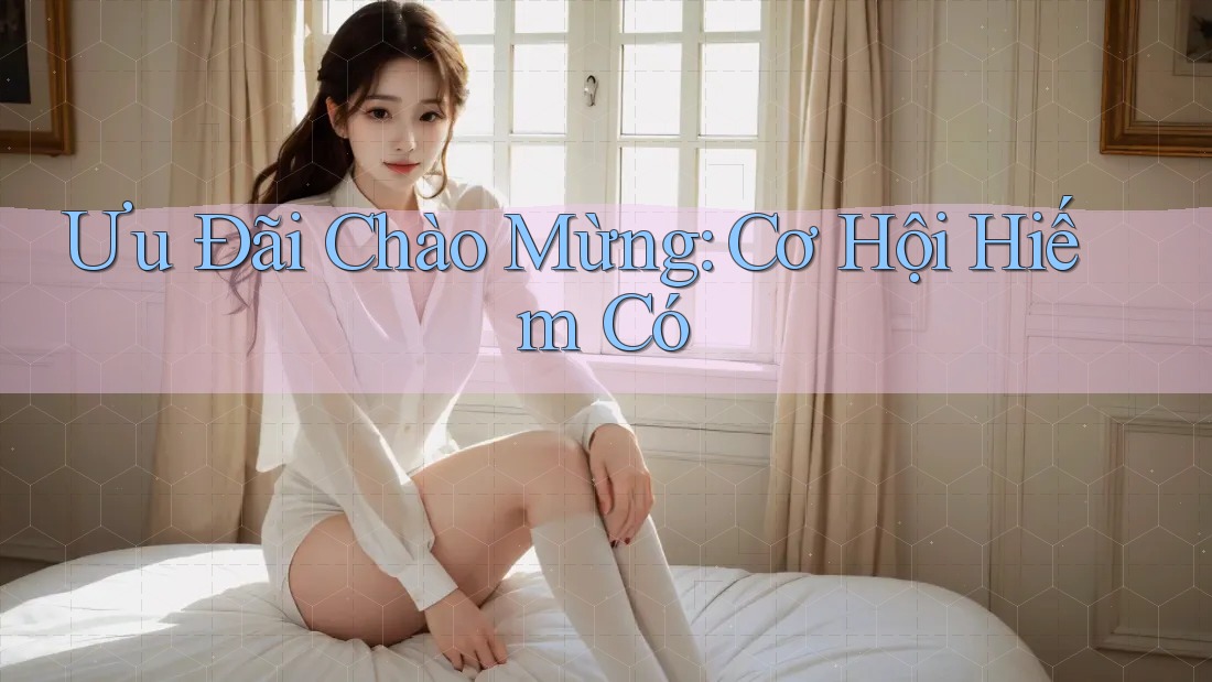 Ưu Đãi Chào Mừng: Cơ Hội Hiếm Có