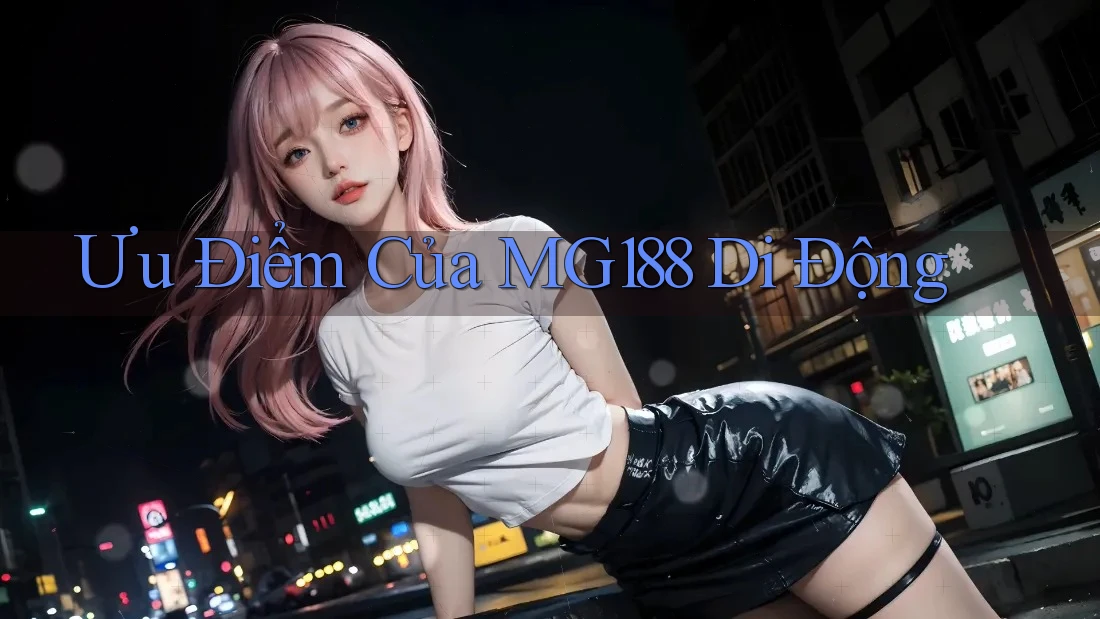 Ưu Điểm Của MG188 Di Động Ưu Điểm Của MG188 Di Động