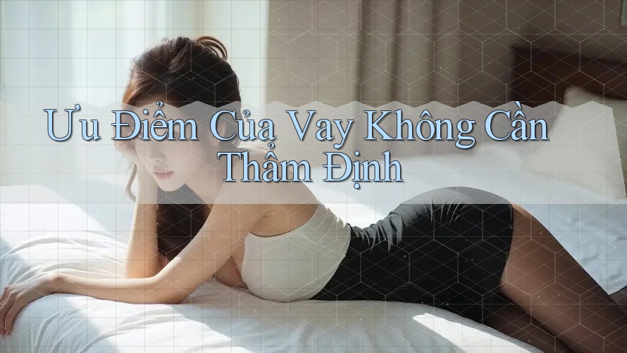 Ưu Điểm Của Vay Không Cần Thẩm Định Ưu Điểm Của Vay Không Cần Thẩm Định