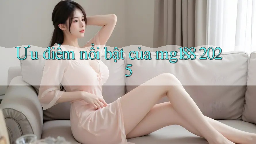 Ưu điểm nổi bật của mg188 2025 Ưu điểm nổi bật của mg188 2025