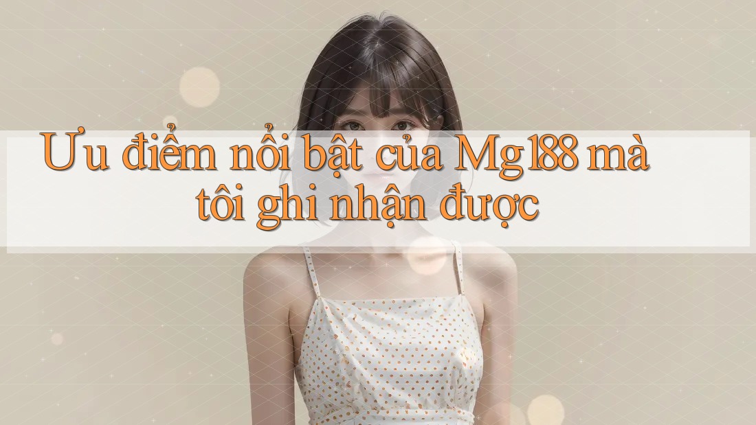 Ưu điểm nổi bật của Mg188 mà tôi ghi nhận được Ưu điểm nổi bật của Mg188 mà tôi ghi nhận được