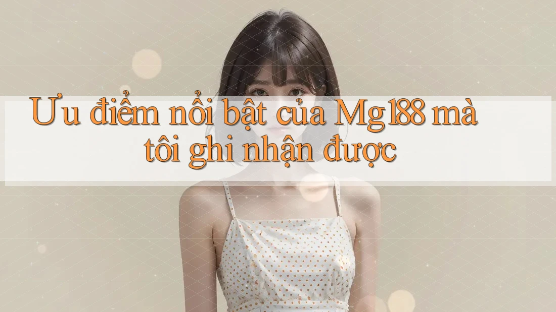 Ưu điểm nổi bật của Mg188 mà tôi ghi nhận được Ưu điểm nổi bật của Mg188 mà tôi ghi nhận được