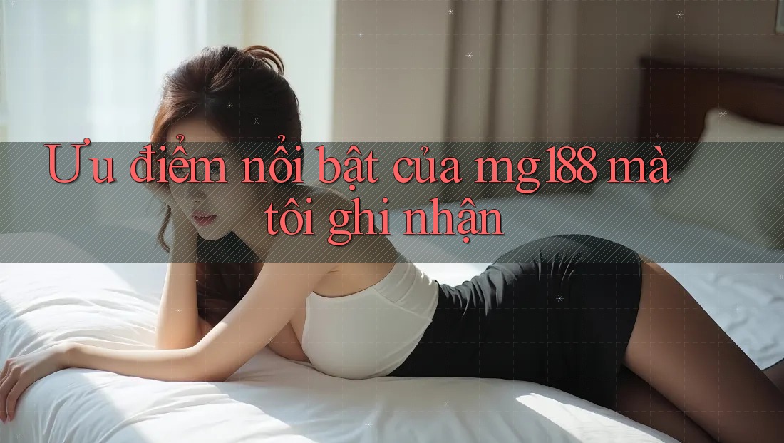 Ưu điểm nổi bật của mg188 mà tôi ghi nhận Ưu điểm nổi bật của mg188 mà tôi ghi nhận