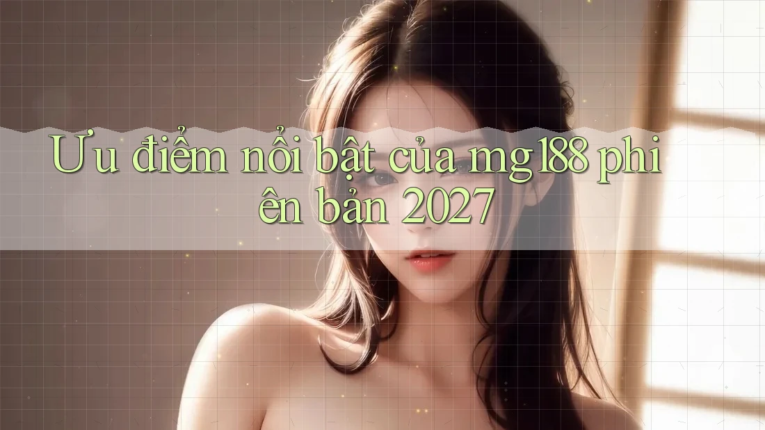 Ưu điểm nổi bật của mg188 phiên bản 2027 Ưu điểm nổi bật của mg188 phiên bản 2027
