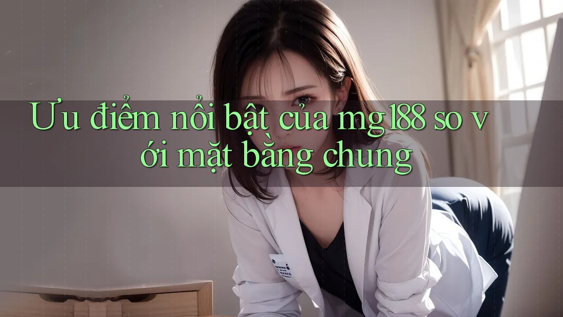 Ưu điểm nổi bật của mg188 so với mặt bằng chung Ưu điểm nổi bật của mg188 so với mặt bằng chung