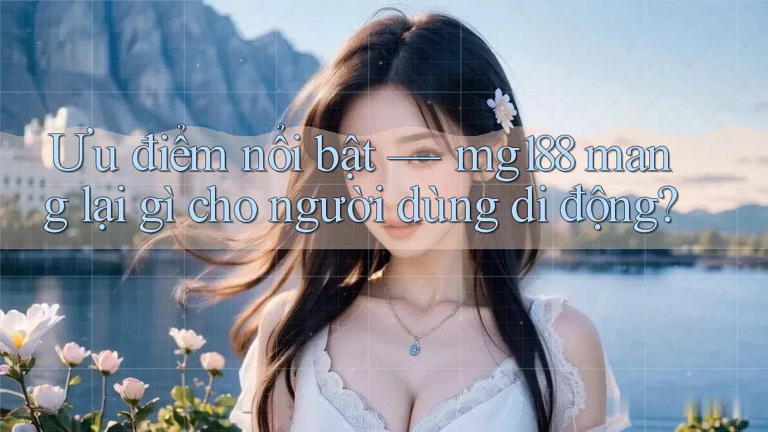 Ưu điểm nổi bật — mg188 mang lại gì cho người dùng di động? Ưu điểm nổi bật — mg188 mang lại gì cho người dùng di động?